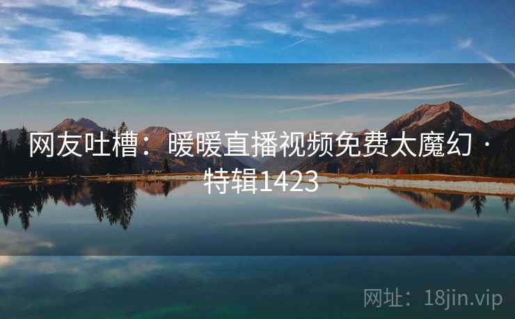 网友吐槽：暖暖直播视频免费太魔幻 · 特辑1423  第2张