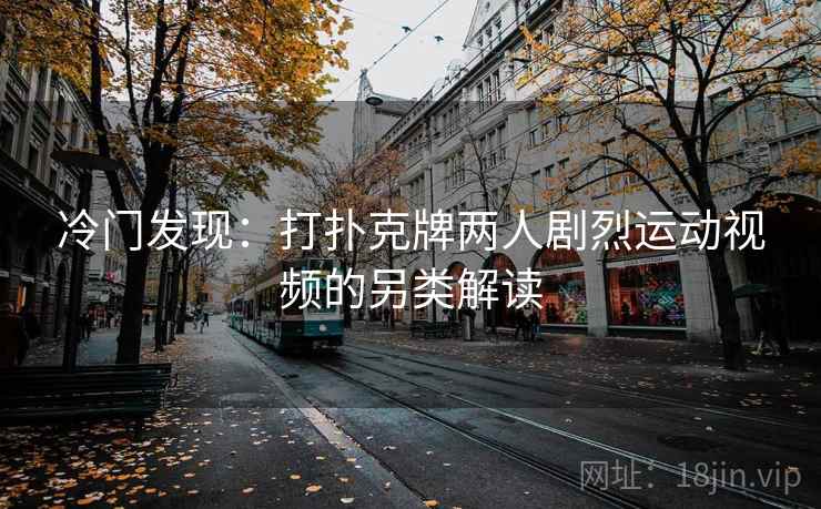 冷门发现：打扑克牌两人剧烈运动视频的另类解读  第2张