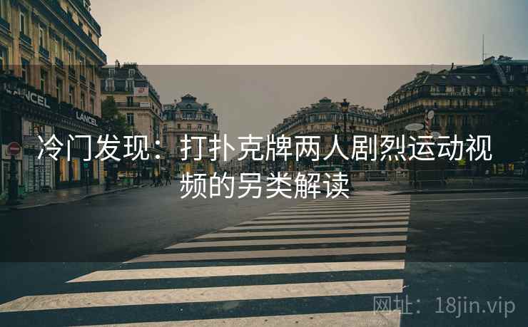 冷门发现：打扑克牌两人剧烈运动视频的另类解读