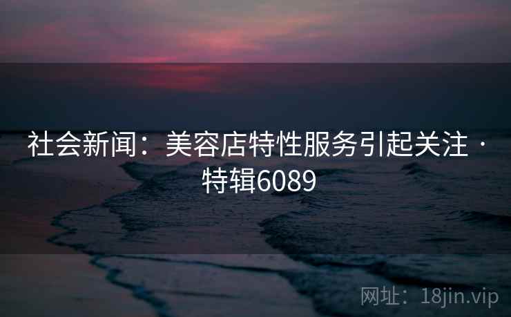 社会新闻：美容店特性服务引起关注 · 特辑6089  第1张