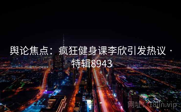 舆论焦点：疯狂健身课李欣引发热议 · 特辑8943  第1张