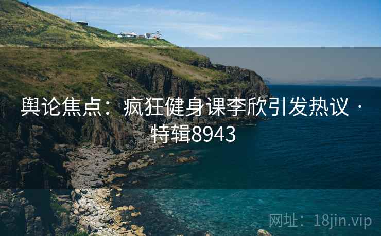 舆论焦点：疯狂健身课李欣引发热议 · 特辑8943  第2张