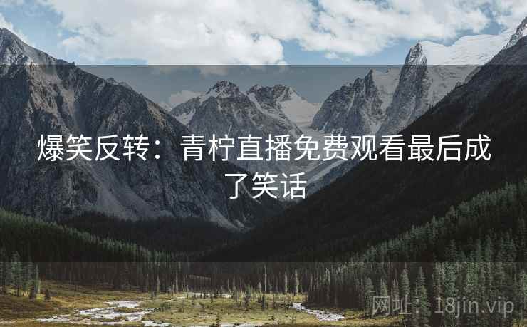爆笑反转：青柠直播免费观看最后成了笑话  第1张