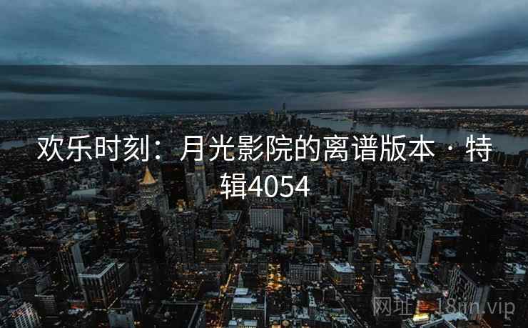 欢乐时刻：月光影院的离谱版本 · 特辑4054  第1张