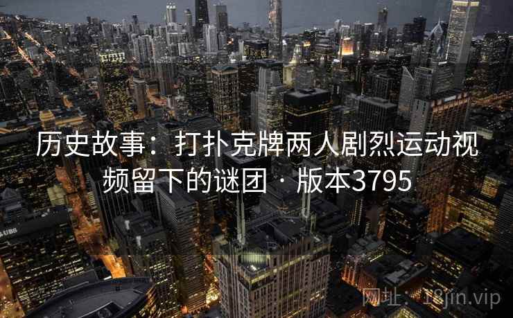 历史故事：打扑克牌两人剧烈运动视频留下的谜团 · 版本3795