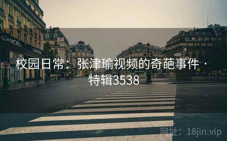 校园日常：张津瑜视频的奇葩事件 · 特辑3538  第1张