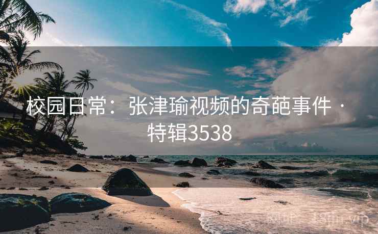 校园日常：张津瑜视频的奇葩事件 · 特辑3538  第2张