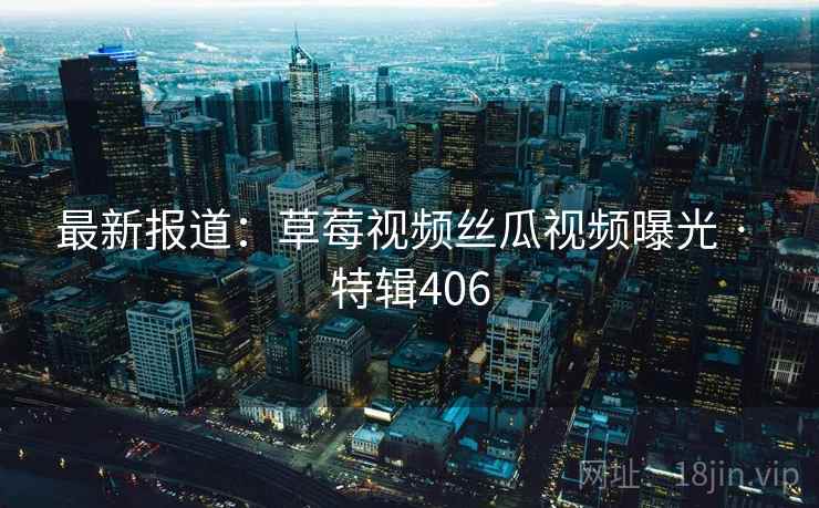 最新报道：草莓视频丝瓜视频曝光 · 特辑406  第2张
