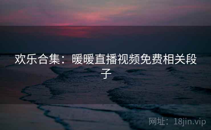 欢乐合集：暖暖直播视频免费相关段子  第2张