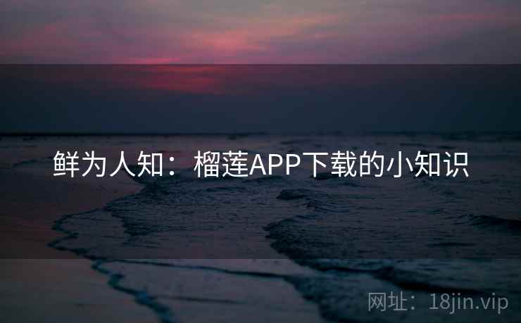 鲜为人知：榴莲APP下载的小知识  第1张