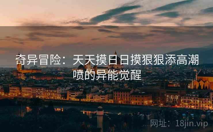 奇异冒险：天天摸日日摸狠狠添高潮喷的异能觉醒  第1张