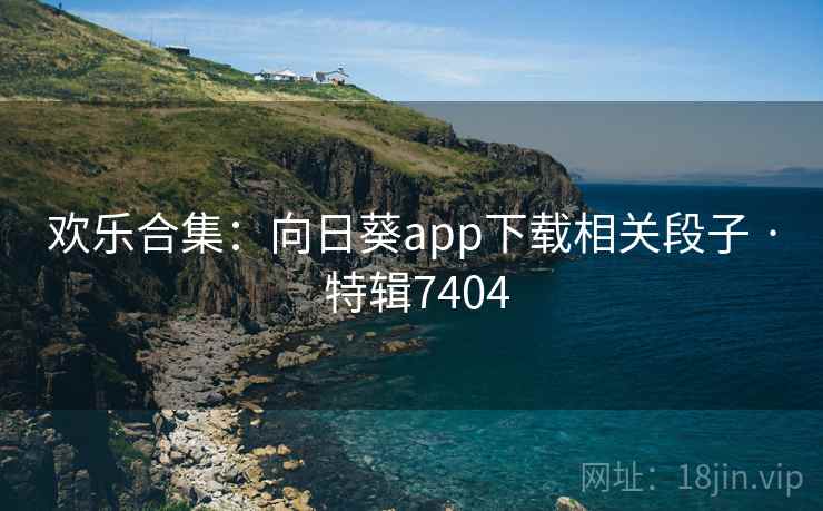 欢乐合集：向日葵app下载相关段子 · 特辑7404