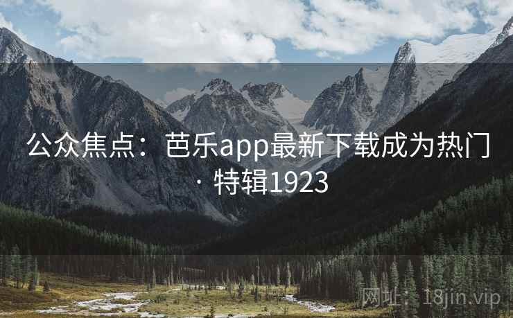 公众焦点：芭乐app最新下载成为热门 · 特辑1923
