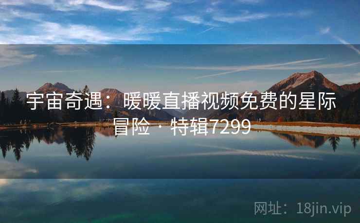 宇宙奇遇：暖暖直播视频免费的星际冒险 · 特辑7299