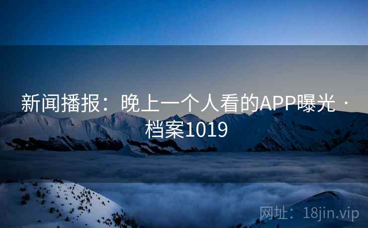 新闻播报：晚上一个人看的APP曝光 · 档案1019