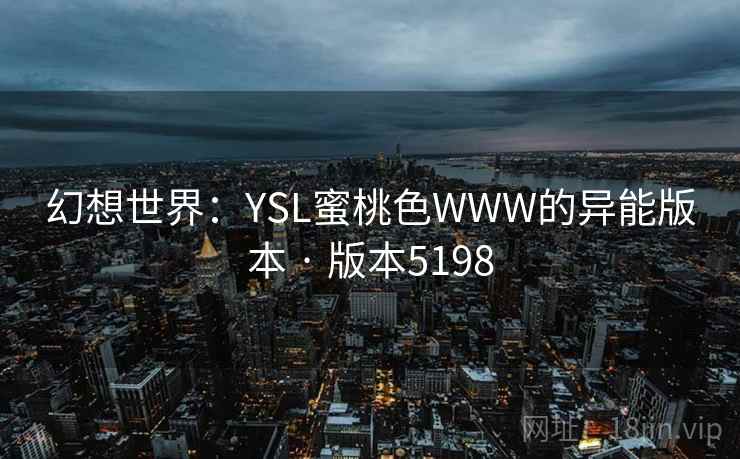 幻想世界：YSL蜜桃色WWW的异能版本 · 版本5198