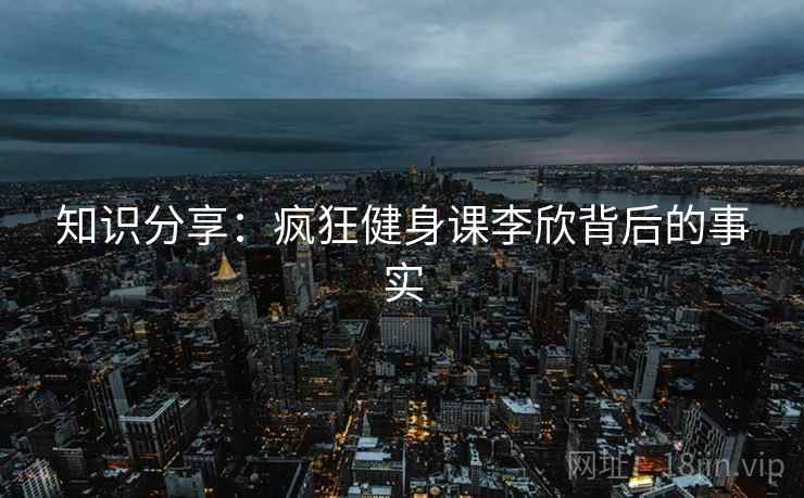 知识分享：疯狂健身课李欣背后的事实