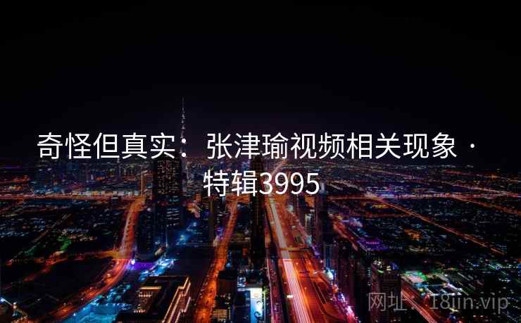 奇怪但真实：张津瑜视频相关现象 · 特辑3995