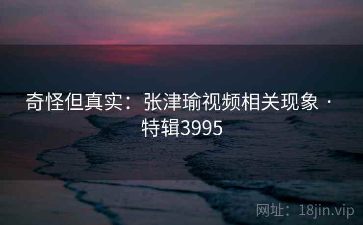 奇怪但真实：张津瑜视频相关现象 · 特辑3995  第2张