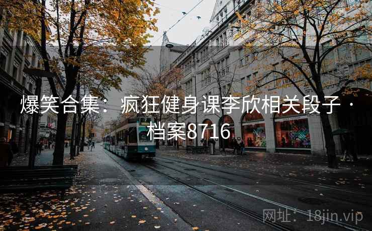 爆笑合集：疯狂健身课李欣相关段子 · 档案8716
