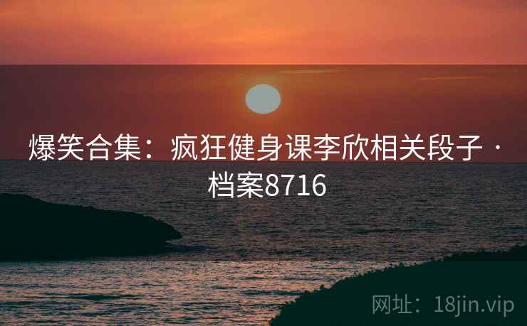 爆笑合集：疯狂健身课李欣相关段子 · 档案8716  第2张