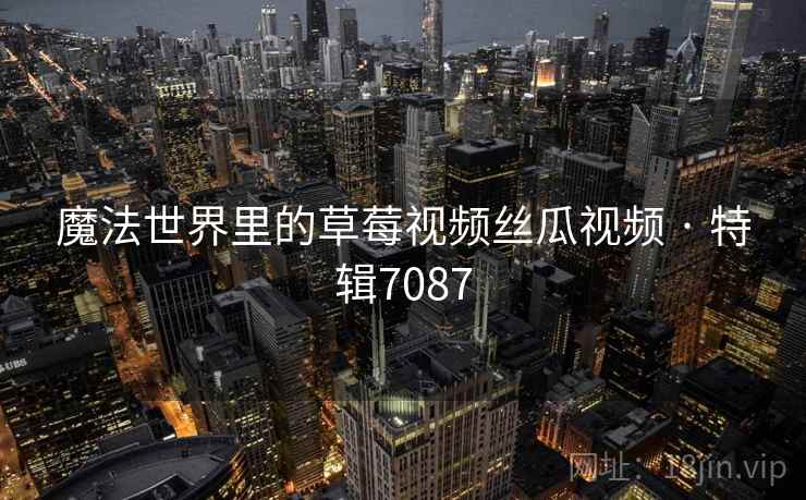 魔法世界里的草莓视频丝瓜视频 · 特辑7087