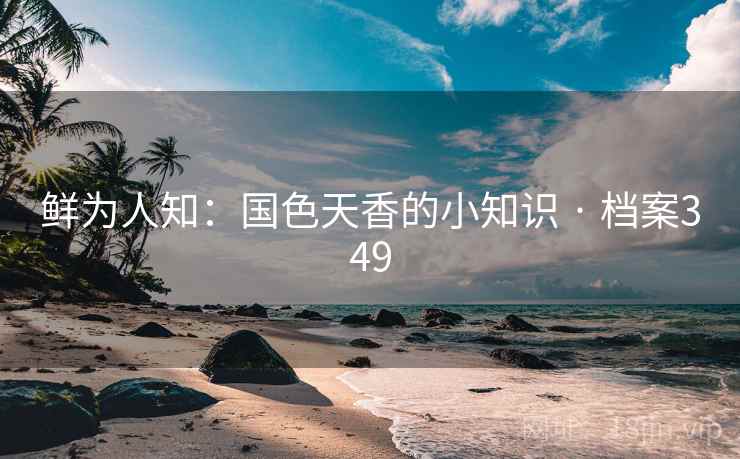 鲜为人知：国色天香的小知识 · 档案349