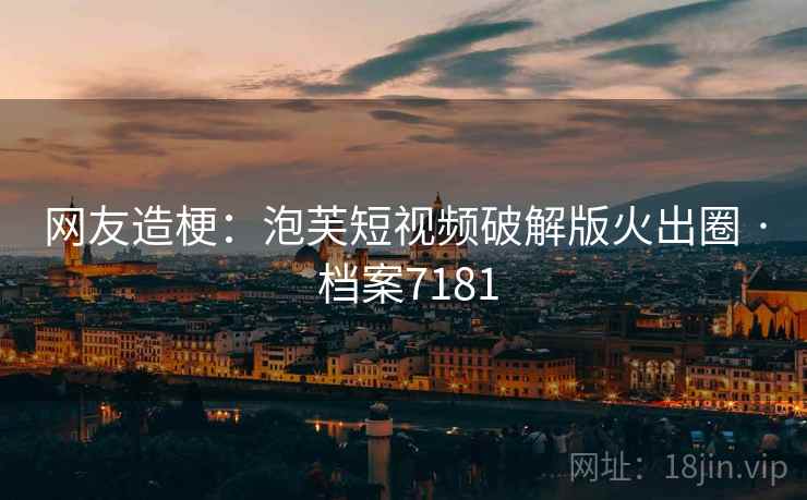 网友造梗：泡芙短视频破解版火出圈 · 档案7181
