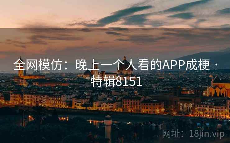 全网模仿：晚上一个人看的APP成梗 · 特辑8151