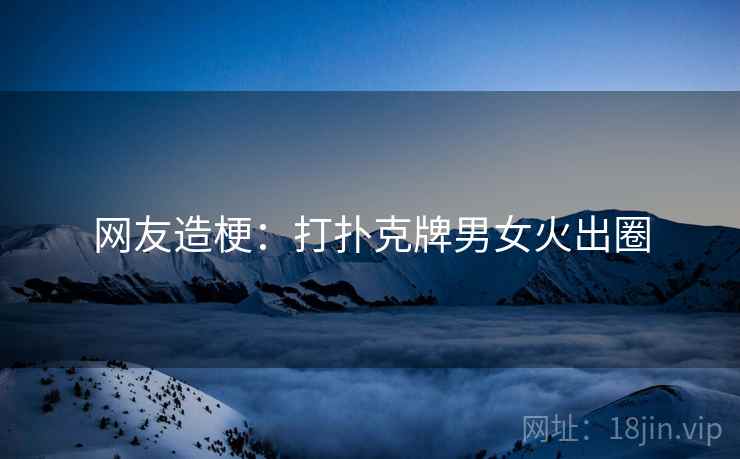 网友造梗：打扑克牌男女火出圈  第2张