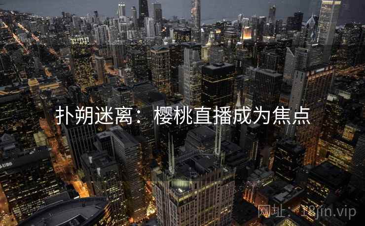 扑朔迷离：樱桃直播成为焦点