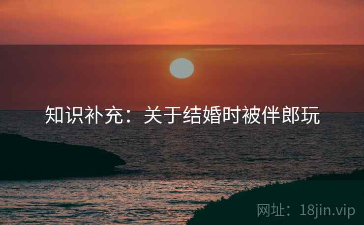 知识补充：关于结婚时被伴郎玩