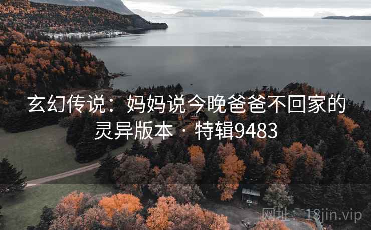 玄幻传说：妈妈说今晚爸爸不回家的灵异版本 · 特辑9483