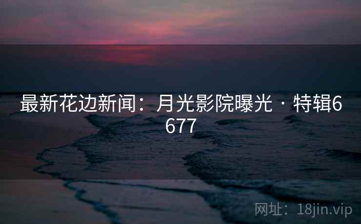 最新花边新闻：月光影院曝光 · 特辑6677