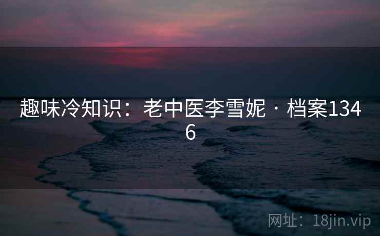 趣味冷知识：老中医李雪妮 · 档案1346  第2张