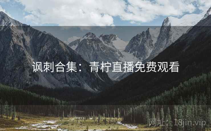 讽刺合集：青柠直播免费观看