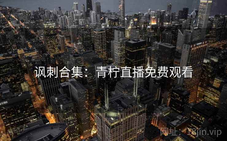 讽刺合集：青柠直播免费观看  第2张