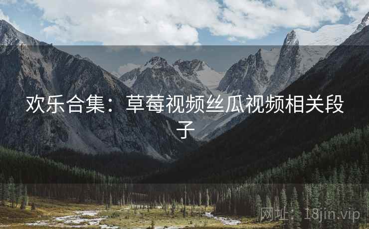 欢乐合集：草莓视频丝瓜视频相关段子  第2张