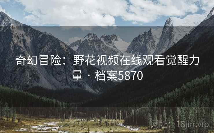 奇幻冒险：野花视频在线观看觉醒力量 · 档案5870