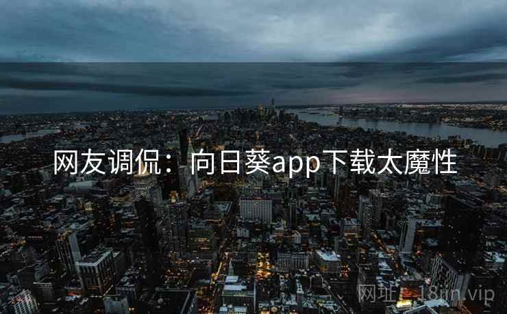 网友调侃：向日葵app下载太魔性
