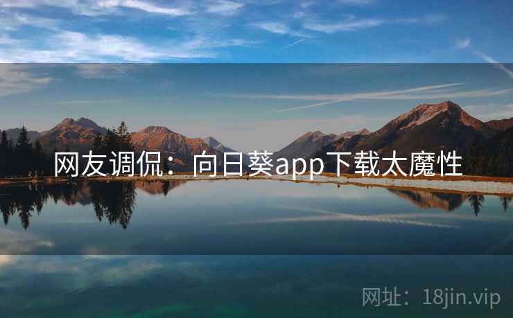 网友调侃：向日葵app下载太魔性