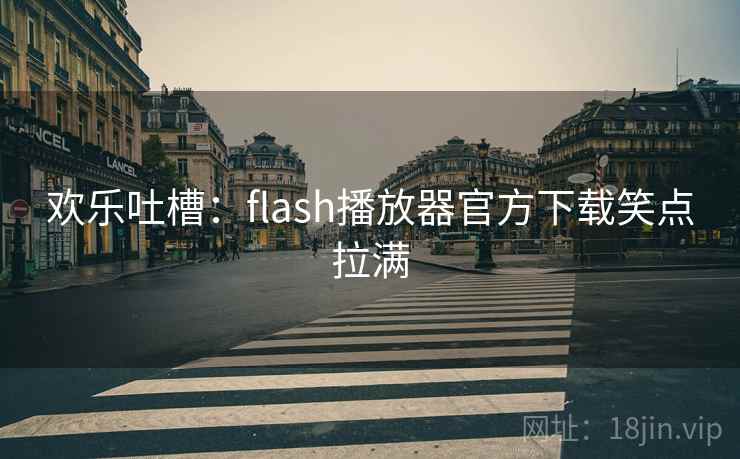 欢乐吐槽：flash播放器官方下载笑点拉满