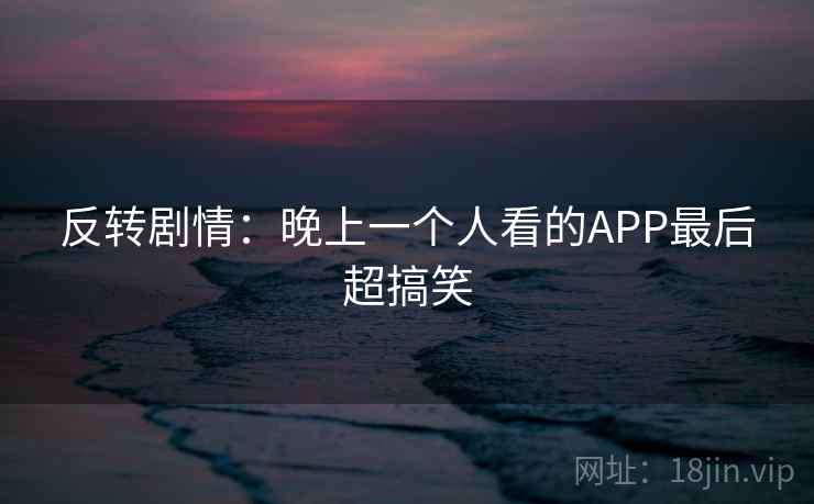 反转剧情:晚上一个人看的APP最后超搞笑 第2张 反转剧情:晚上一个人看的APP最后超搞笑 第2张