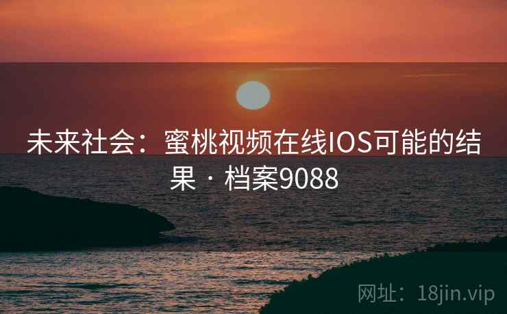 未来社会:蜜桃视频在线IOS可能的结果 · 档案9088 第1张 未来社会:蜜桃视频在线IOS可能的结果 · 档案9088 第1张