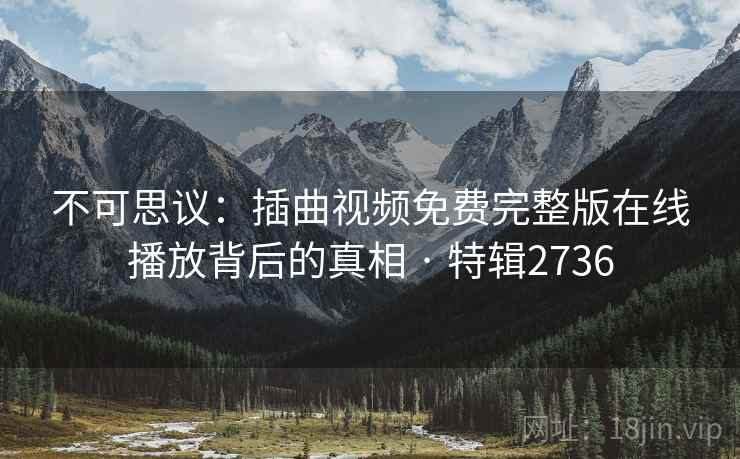 不可思议:插曲视频免费完整版在线播放背后的真相 · 特辑2736 第2张 不可思议:插曲视频免费完整版在线播放背后的真相 · 特辑2736 第2张