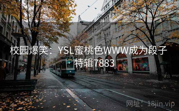 校园爆笑:YSL蜜桃色WWW成为段子 · 特辑7883 第1张 校园爆笑:YSL蜜桃色WWW成为段子 · 特辑7883 第1张