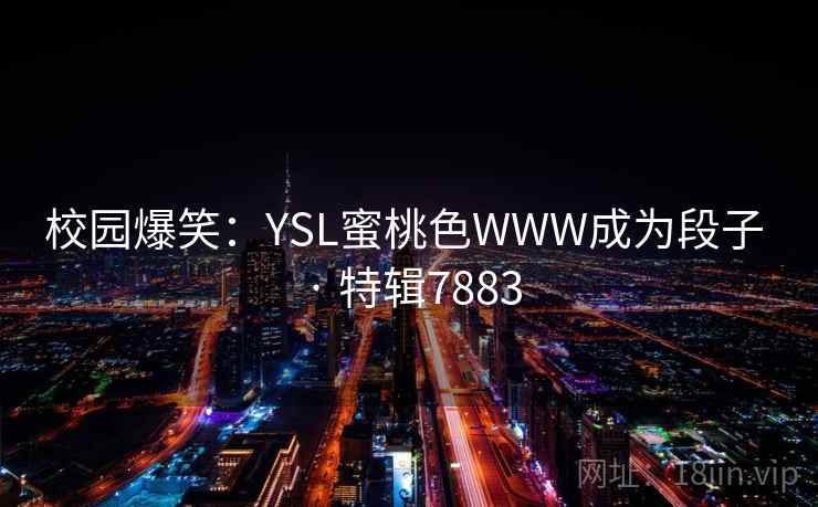 校园爆笑:YSL蜜桃色WWW成为段子 · 特辑7883 第2张 校园爆笑:YSL蜜桃色WWW成为段子 · 特辑7883 第2张