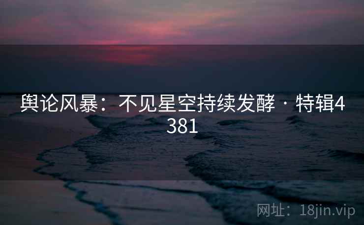 舆论风暴:不见星空持续发酵 · 特辑4381 第2张 舆论风暴:不见星空持续发酵 · 特辑4381 第2张