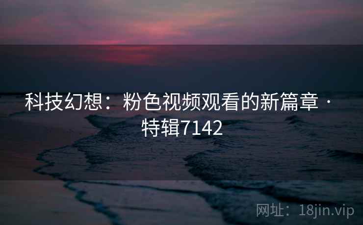 科技幻想：粉色视频观看的新篇章 · 特辑7142