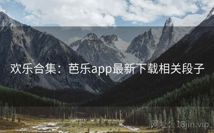 欢乐合集：芭乐app最新下载相关段子